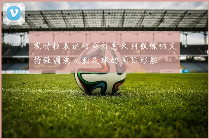 蒙特拉表达对海外意大利教练的支持强调意大利足球的国际形象