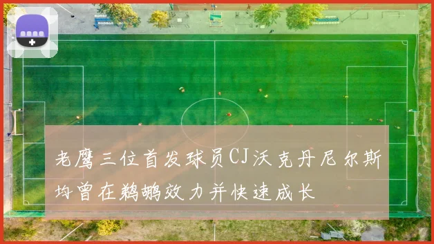 老鹰三位首发球员CJ沃克丹尼尔斯均曾在鹈鹕效力并快速成长