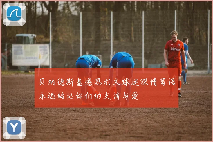 贝纳德斯基感恩尤文球迷深情寄语永远铭记你们的支持与爱