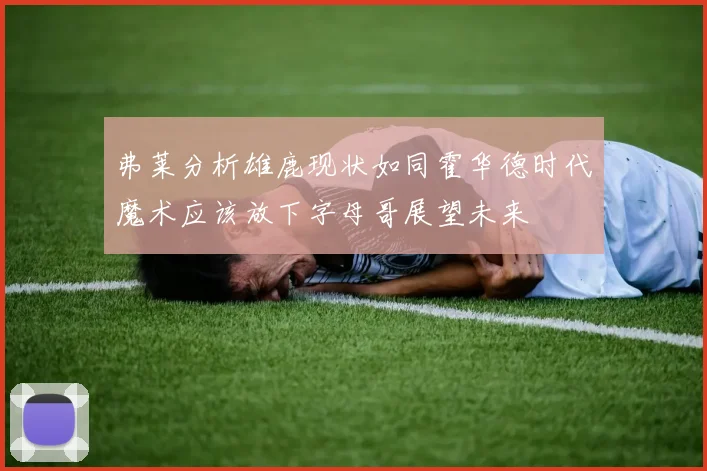 弗莱分析雄鹿现状如同霍华德时代魔术应该放下字母哥展望未来