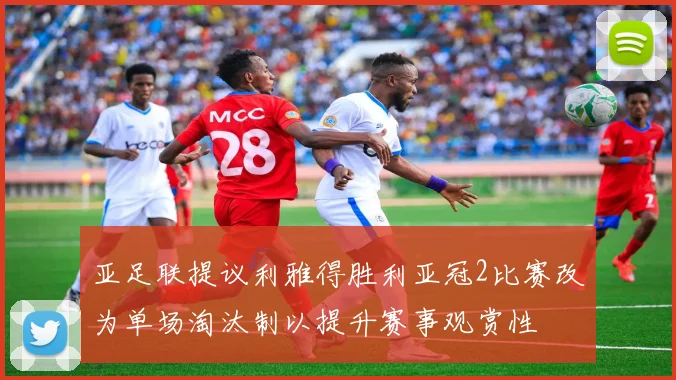 亚足联提议利雅得胜利亚冠2比赛改为单场淘汰制以提升赛事观赏性