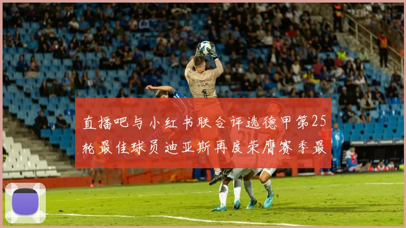 直播吧与小红书联合评选德甲第25轮最佳球员迪亚斯再度荣膺赛季最佳称号