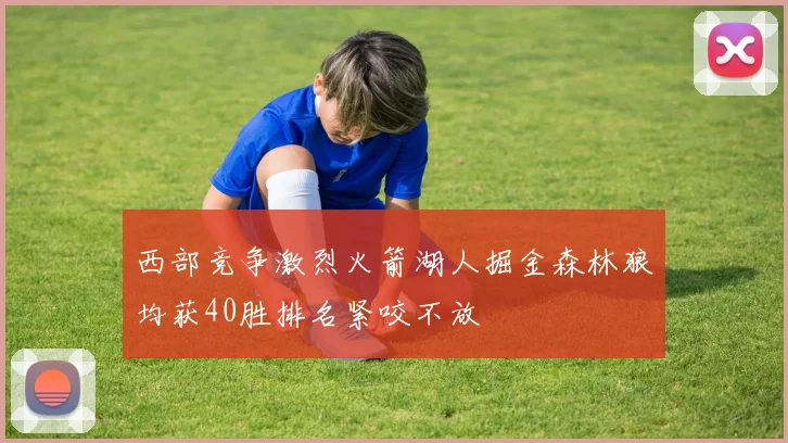 西部竞争激烈火箭湖人掘金森林狼均获40胜排名紧咬不放