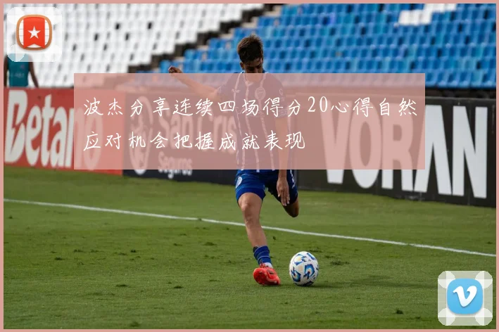 波杰分享连续四场得分20心得自然应对机会把握成就表现