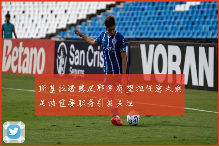 斯基拉透露皮耶罗有望担任意大利足协重要职务引发关注