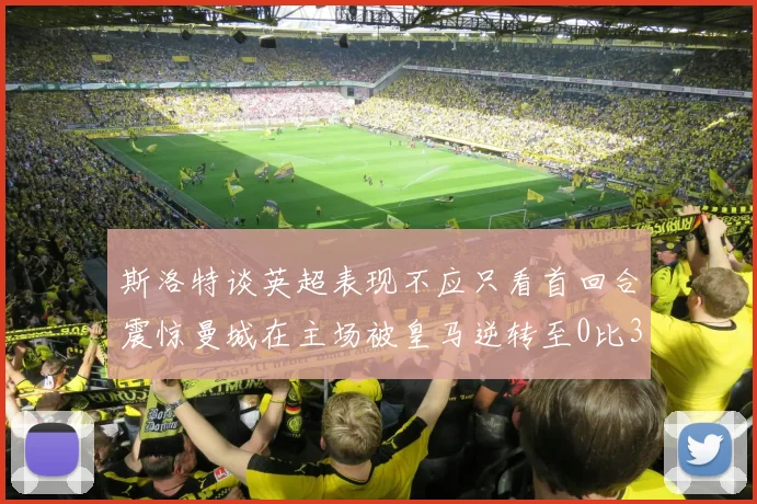 斯洛特谈英超表现不应只看首回合震惊曼城在主场被皇马逆转至0比3