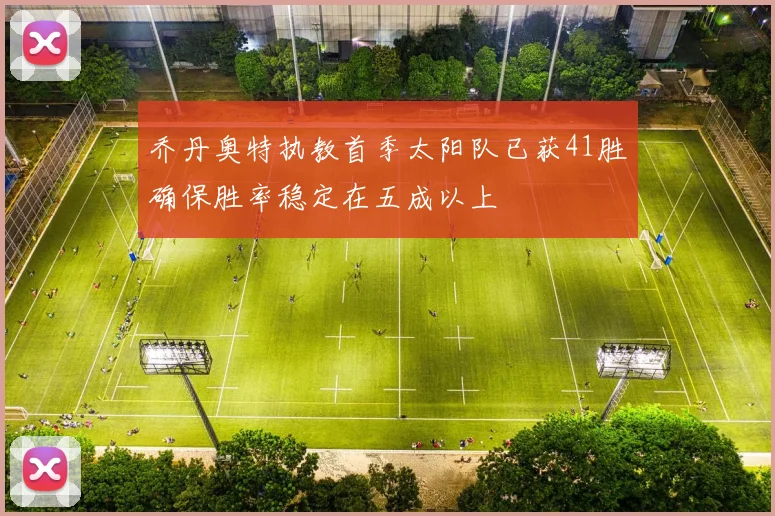 乔丹奥特执教首季太阳队已获41胜确保胜率稳定在五成以上