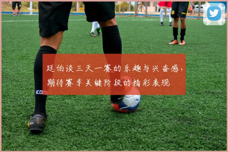 廷伯谈三天一赛的乐趣与兴奋感，期待赛季关键阶段的精彩表现