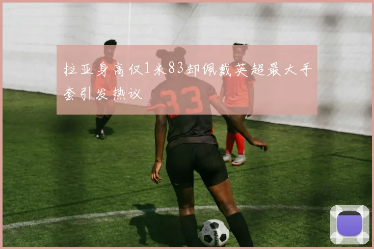 拉亚身高仅1米83却佩戴英超最大手套引发热议