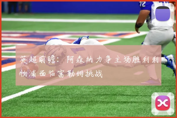 英超前瞻：阿森纳力争主场胜利利物浦面临富勒姆挑战
