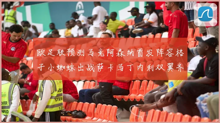 欧足联预测马竞阿森纳首发阵容格子小蜘蛛出战萨卡马丁内利双翼齐飞