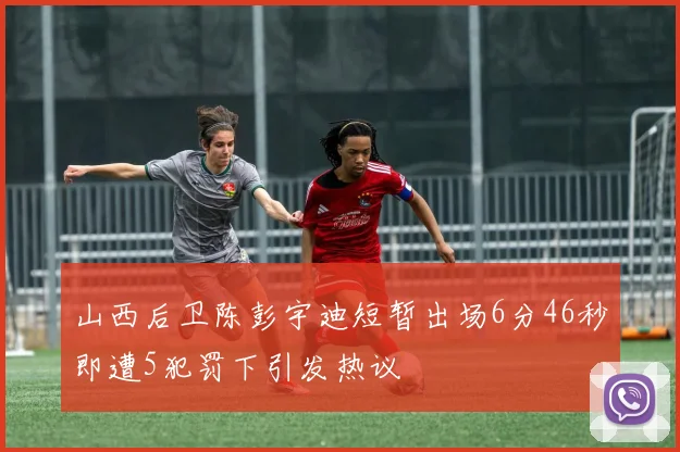 山西后卫陈彭宇迪短暂出场6分46秒即遭5犯罚下引发热议